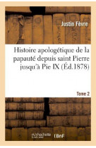 Histoire apologetique de la papaute depuis saint pierre jusqu-a pie ix. tome 2